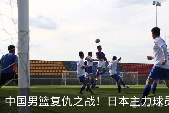 中国男篮复仇之战！日本主力球员都不在，做好防守凿内线