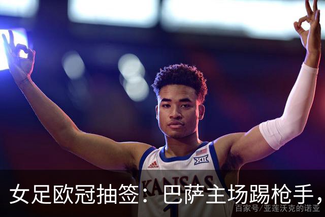 女足欧冠抽签：巴萨主场踢枪手，拜仁连战巴萨巴黎皇马曼城
